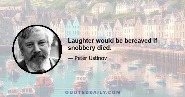 Laughter would be bereaved if snobbery died.