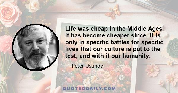 Life was cheap in the Middle Ages. It has become cheaper since. It is only in specific battles for specific lives that our culture is put to the test, and with it our humanity.