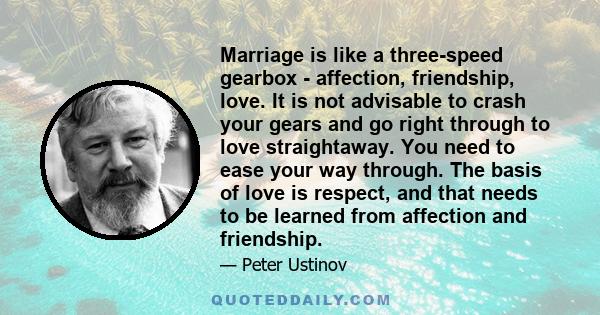 Marriage is like a three-speed gearbox - affection, friendship, love. It is not advisable to crash your gears and go right through to love straightaway. You need to ease your way through. The basis of love is respect,