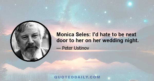 Monica Seles: I'd hate to be next door to her on her wedding night.