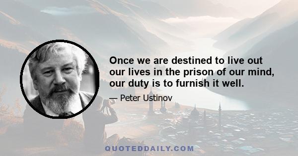 Once we are destined to live out our lives in the prison of our mind, our duty is to furnish it well.