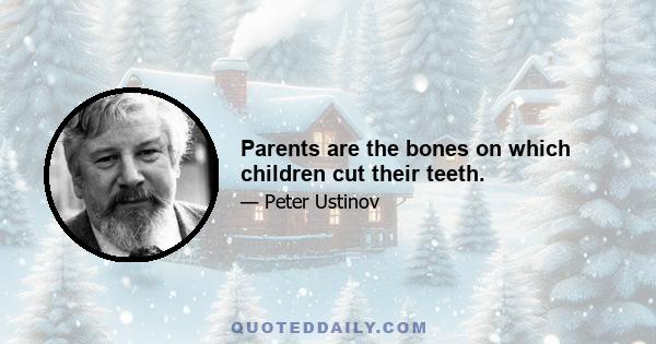 Parents are the bones on which children cut their teeth.