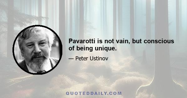 Pavarotti is not vain, but conscious of being unique.