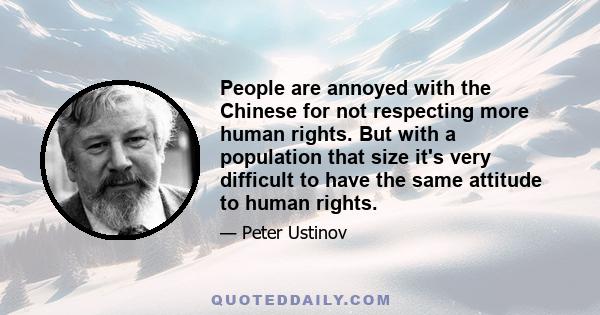 People are annoyed with the Chinese for not respecting more human rights. But with a population that size it's very difficult to have the same attitude to human rights.