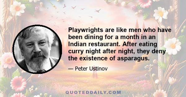 Playwrights are like men who have been dining for a month in an Indian restaurant. After eating curry night after night, they deny the existence of asparagus.