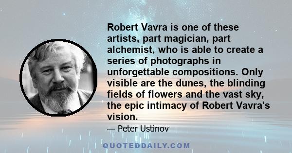 Robert Vavra is one of these artists, part magician, part alchemist, who is able to create a series of photographs in unforgettable compositions. Only visible are the dunes, the blinding fields of flowers and the vast