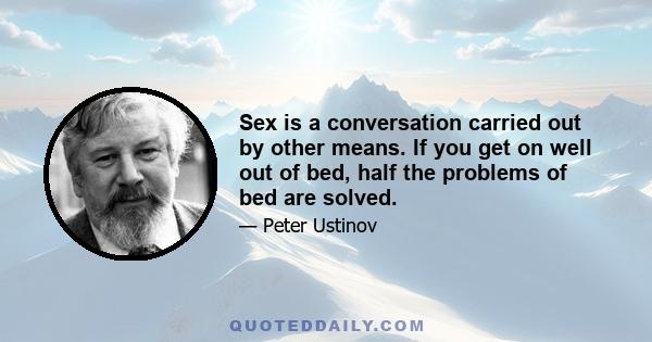 Sex is a conversation carried out by other means. If you get on well out of bed, half the problems of bed are solved.