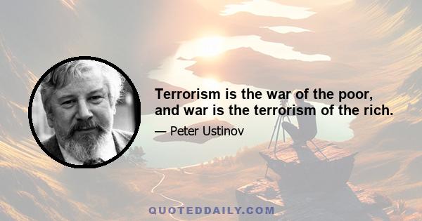 Terrorism is the war of the poor, and war is the terrorism of the rich.