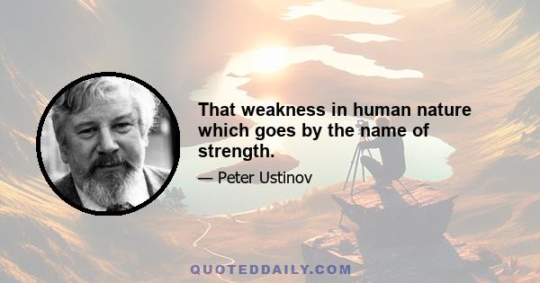 That weakness in human nature which goes by the name of strength.