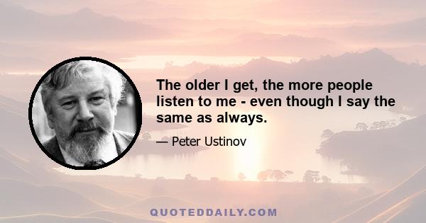 The older I get, the more people listen to me - even though I say the same as always.