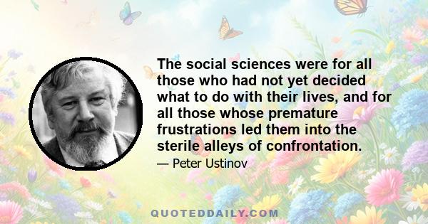 The social sciences were for all those who had not yet decided what to do with their lives, and for all those whose premature frustrations led them into the sterile alleys of confrontation.