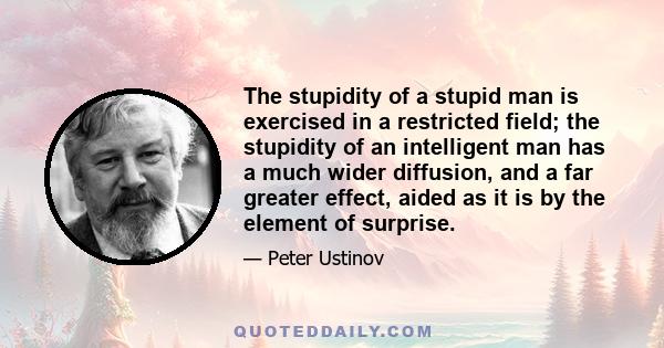 The stupidity of a stupid man is exercised in a restricted field; the stupidity of an intelligent man has a much wider diffusion, and a far greater effect, aided as it is by the element of surprise.