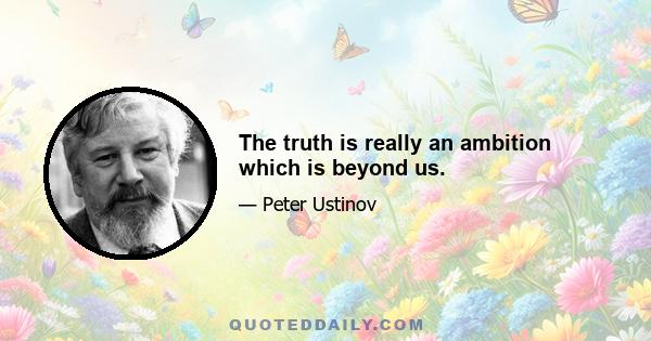 The truth is really an ambition which is beyond us.