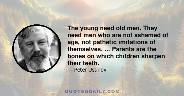 The young need old men. They need men who are not ashamed of age, not pathetic imitations of themselves. ... Parents are the bones on which children sharpen their teeth.