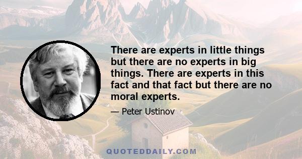 There are experts in little things but there are no experts in big things. There are experts in this fact and that fact but there are no moral experts.