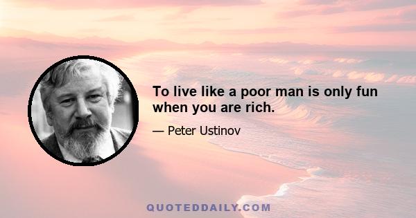 To live like a poor man is only fun when you are rich.