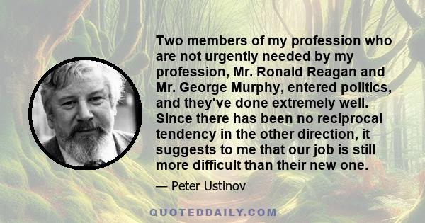 Two members of my profession who are not urgently needed by my profession, Mr. Ronald Reagan and Mr. George Murphy, entered politics, and they've done extremely well. Since there has been no reciprocal tendency in the