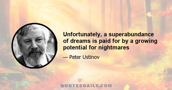 Unfortunately, a superabundance of dreams is paid for by a growing potential for nightmares