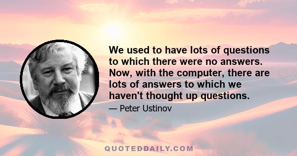 We used to have lots of questions to which there were no answers. Now, with the computer, there are lots of answers to which we haven't thought up questions.