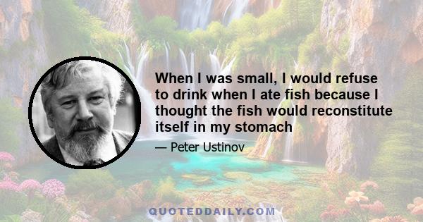 When I was small, I would refuse to drink when I ate fish because I thought the fish would reconstitute itself in my stomach