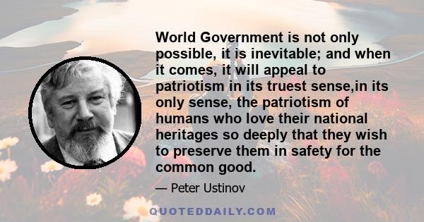 World Government is not only possible, it is inevitable; and when it comes, it will appeal to patriotism in its truest sense,in its only sense, the patriotism of humans who love their national heritages so deeply that