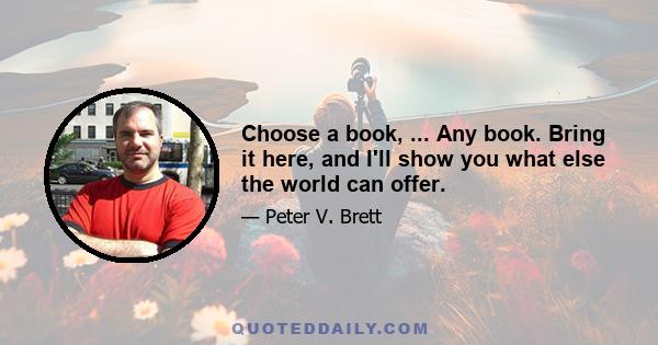 Choose a book, ... Any book. Bring it here, and I'll show you what else the world can offer.