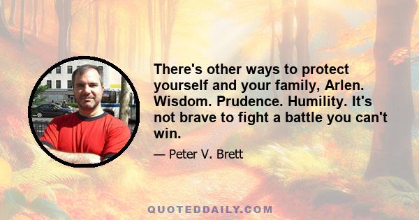 There's other ways to protect yourself and your family, Arlen. Wisdom. Prudence. Humility. It's not brave to fight a battle you can't win.