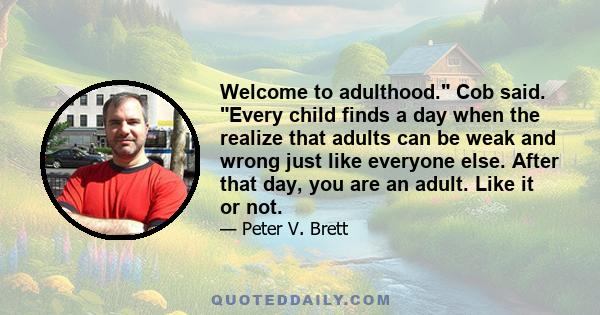 Welcome to adulthood. Cob said. Every child finds a day when the realize that adults can be weak and wrong just like everyone else. After that day, you are an adult. Like it or not.