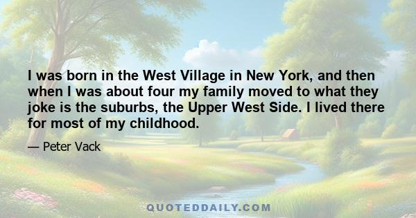 I was born in the West Village in New York, and then when I was about four my family moved to what they joke is the suburbs, the Upper West Side. I lived there for most of my childhood.