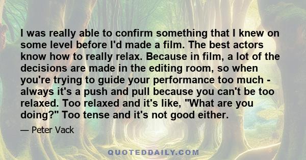 I was really able to confirm something that I knew on some level before I'd made a film. The best actors know how to really relax. Because in film, a lot of the decisions are made in the editing room, so when you're