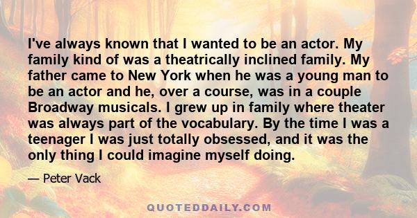 I've always known that I wanted to be an actor. My family kind of was a theatrically inclined family. My father came to New York when he was a young man to be an actor and he, over a course, was in a couple Broadway