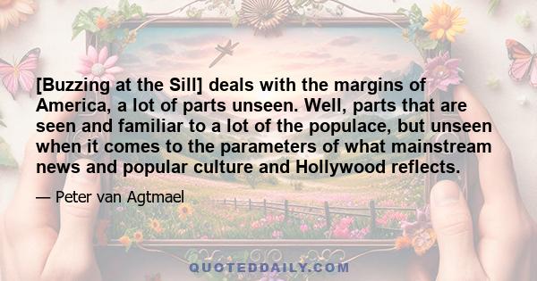 [Buzzing at the Sill] deals with the margins of America, a lot of parts unseen. Well, parts that are seen and familiar to a lot of the populace, but unseen when it comes to the parameters of what mainstream news and