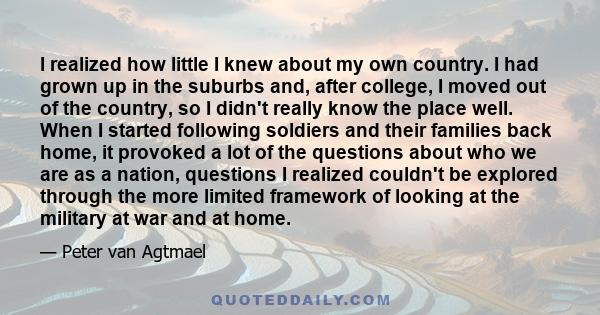 I realized how little I knew about my own country. I had grown up in the suburbs and, after college, I moved out of the country, so I didn't really know the place well. When I started following soldiers and their