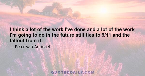 I think a lot of the work I've done and a lot of the work I'm going to do in the future still ties to 9/11 and the fallout from it.