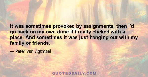 It was sometimes provoked by assignments, then I'd go back on my own dime if I really clicked with a place. And sometimes it was just hanging out with my family or friends.