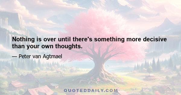 Nothing is over until there's something more decisive than your own thoughts.