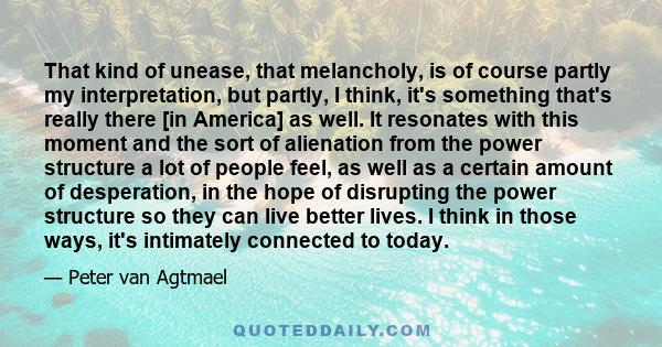 That kind of unease, that melancholy, is of course partly my interpretation, but partly, I think, it's something that's really there [in America] as well. It resonates with this moment and the sort of alienation from