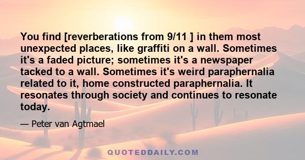 You find [reverberations from 9/11 ] in them most unexpected places, like graffiti on a wall. Sometimes it's a faded picture; sometimes it's a newspaper tacked to a wall. Sometimes it's weird paraphernalia related to