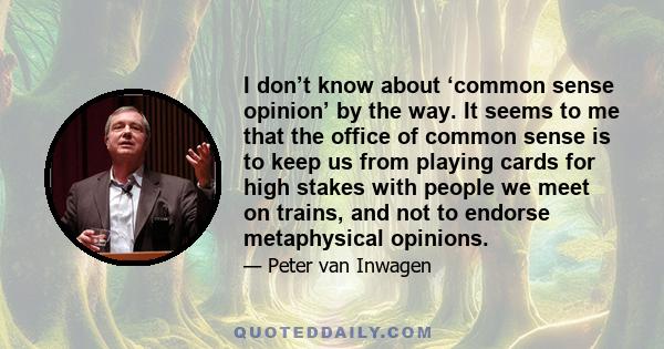 I don’t know about ‘common sense opinion’ by the way. It seems to me that the office of common sense is to keep us from playing cards for high stakes with people we meet on trains, and not to endorse metaphysical