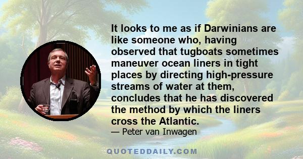 It looks to me as if Darwinians are like someone who, having observed that tugboats sometimes maneuver ocean liners in tight places by directing high-pressure streams of water at them, concludes that he has discovered