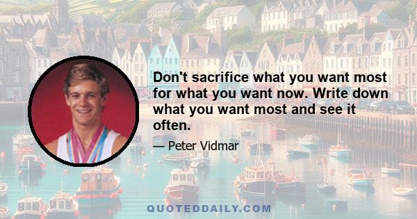 Don't sacrifice what you want most for what you want now. Write down what you want most and see it often.