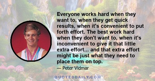 Everyone works hard when they want to, when they get quick results, when it's convenient to put forth effort. The best work hard when they don't want to, when it's inconvenient to give it that little extra effort... and 