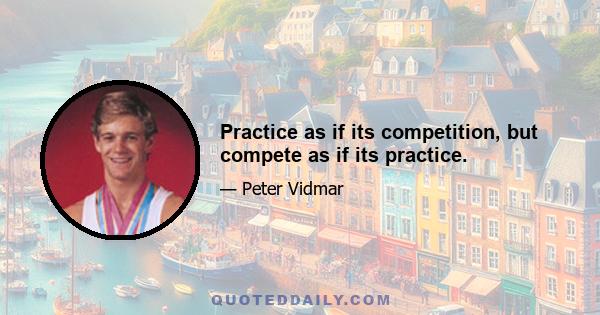 Practice as if its competition, but compete as if its practice.