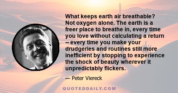 What keeps earth air breathable? Not oxygen alone. The earth is a freer place to breathe in, every time you love without calculating a return -- every time you make your drudgeries and routines still more inefficient by 