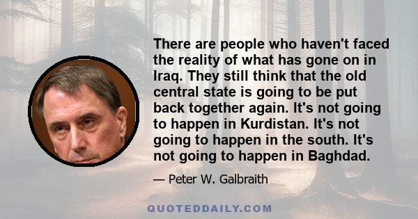 There are people who haven't faced the reality of what has gone on in Iraq. They still think that the old central state is going to be put back together again. It's not going to happen in Kurdistan. It's not going to