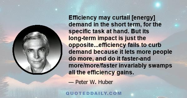 Efficiency may curtail [energy] demand in the short term, for the specific task at hand. But its long-term impact is just the opposite...efficiency fails to curb demand because it lets more people do more, and do it