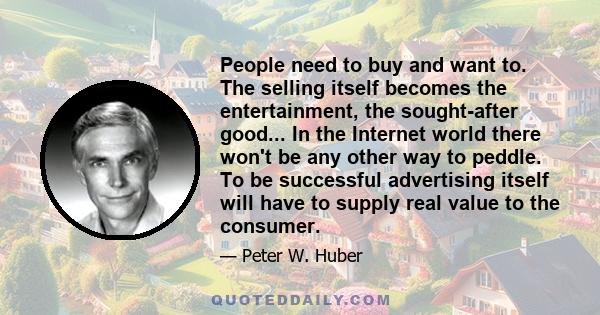 People need to buy and want to. The selling itself becomes the entertainment, the sought-after good... In the Internet world there won't be any other way to peddle. To be successful advertising itself will have to