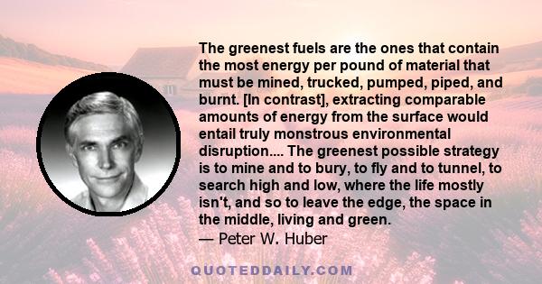 The greenest fuels are the ones that contain the most energy per pound of material that must be mined, trucked, pumped, piped, and burnt. [In contrast], extracting comparable amounts of energy from the surface would