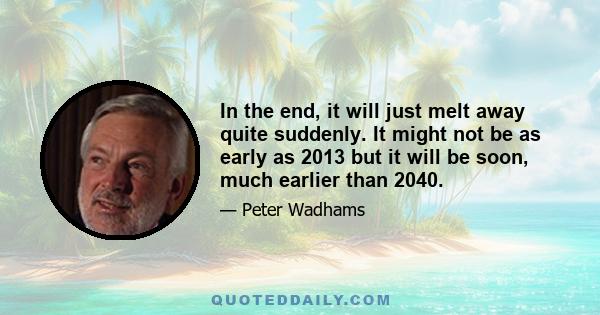 In the end, it will just melt away quite suddenly. It might not be as early as 2013 but it will be soon, much earlier than 2040.