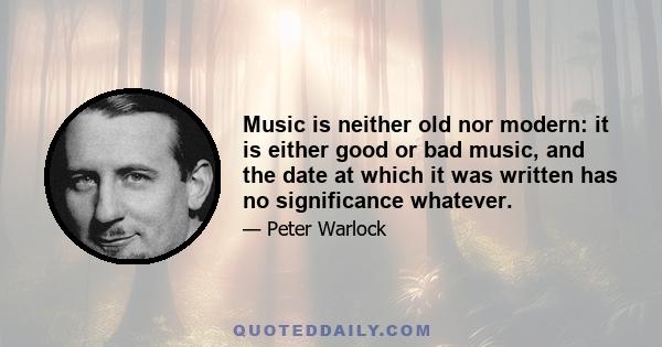 Music is neither old nor modern: it is either good or bad music, and the date at which it was written has no significance whatever.